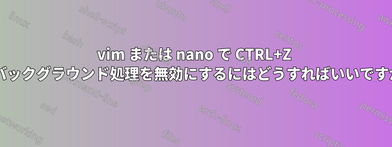 vim または nano で CTRL+Z のバックグラウンド処理を無効にするにはどうすればいいですか?