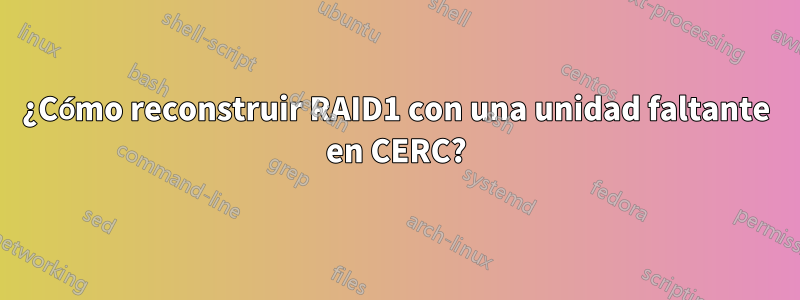 ¿Cómo reconstruir RAID1 con una unidad faltante en CERC?