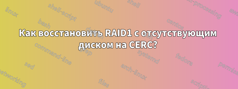 Как восстановить RAID1 с отсутствующим диском на CERC?