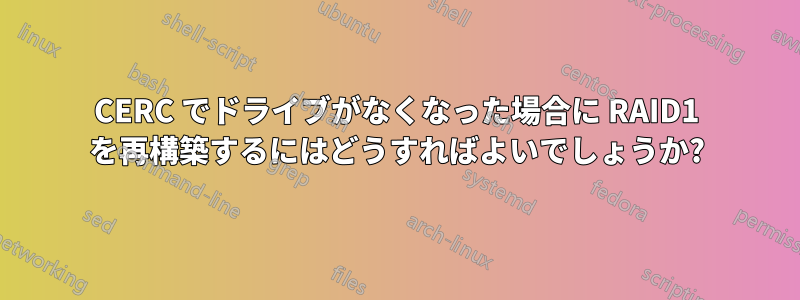 CERC でドライブがなくなった場合に RAID1 を再構築するにはどうすればよいでしょうか?