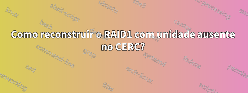 Como reconstruir o RAID1 com unidade ausente no CERC?