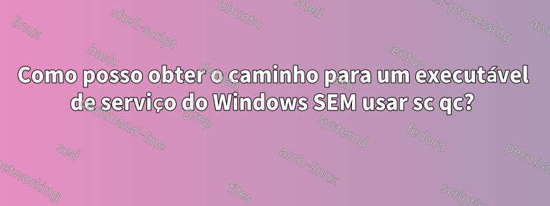 Como posso obter o caminho para um executável de serviço do Windows SEM usar sc qc?