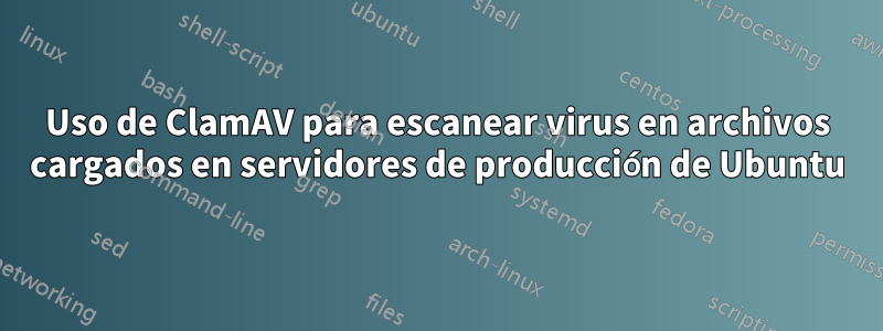 Uso de ClamAV para escanear virus en archivos cargados en servidores de producción de Ubuntu