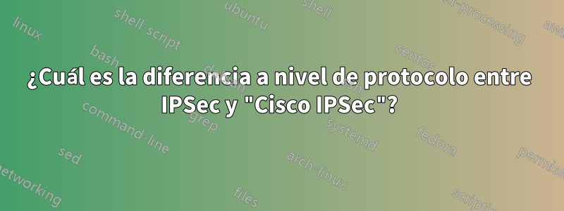 ¿Cuál es la diferencia a nivel de protocolo entre IPSec y "Cisco IPSec"?