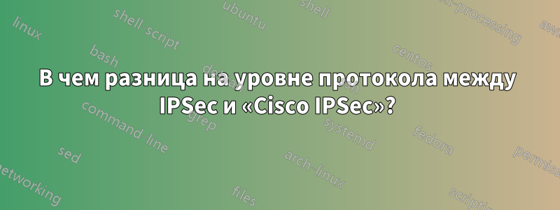 В чем разница на уровне протокола между IPSec и «Cisco IPSec»?