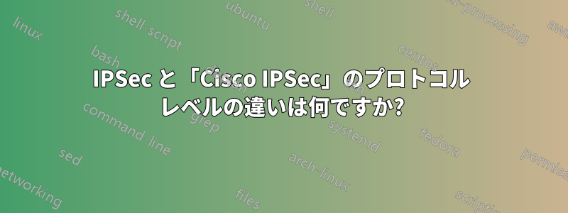 IPSec と「Cisco IPSec」のプロトコル レベルの違いは何ですか?