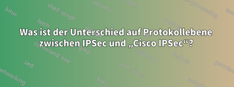 Was ist der Unterschied auf Protokollebene zwischen IPSec und „Cisco IPSec“?