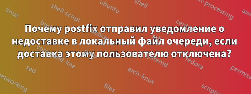 Почему postfix отправил уведомление о недоставке в локальный файл очереди, если доставка этому пользователю отключена?