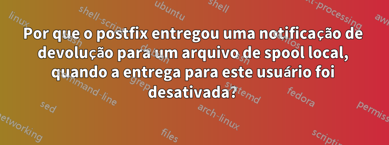 Por que o postfix entregou uma notificação de devolução para um arquivo de spool local, quando a entrega para este usuário foi desativada?