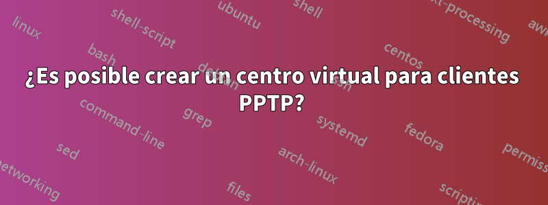 ¿Es posible crear un centro virtual para clientes PPTP?