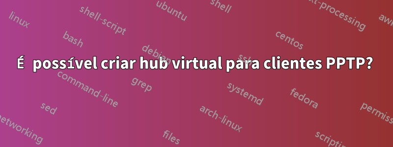 É possível criar hub virtual para clientes PPTP?