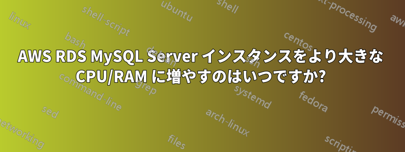 AWS RDS MySQL Server インスタンスをより大きな CPU/RAM に増やすのはいつですか?