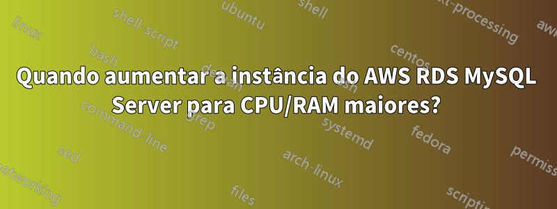 Quando aumentar a instância do AWS RDS MySQL Server para CPU/RAM maiores?