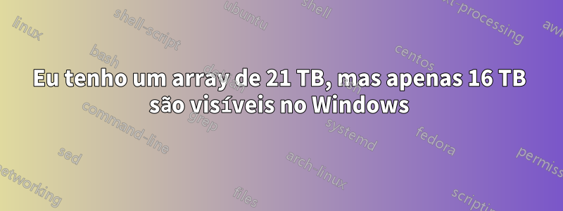 Eu tenho um array de 21 TB, mas apenas 16 TB são visíveis no Windows