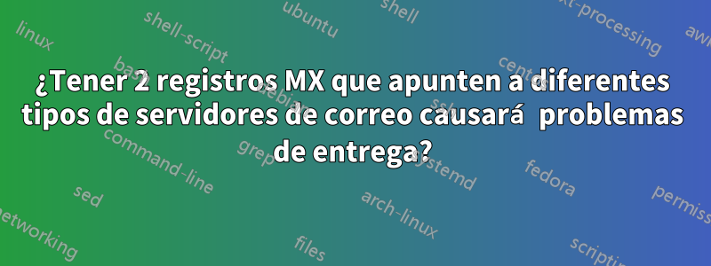 ¿Tener 2 registros MX que apunten a diferentes tipos de servidores de correo causará problemas de entrega?