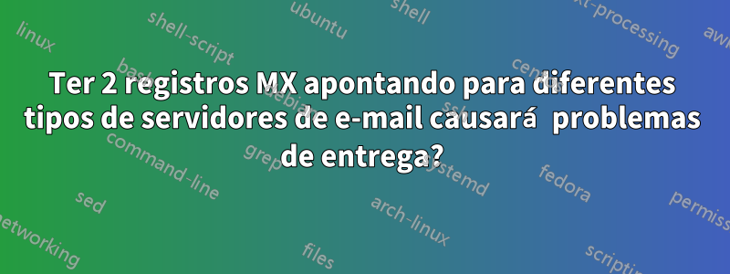 Ter 2 registros MX apontando para diferentes tipos de servidores de e-mail causará problemas de entrega?