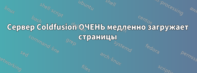 Сервер Coldfusion ОЧЕНЬ медленно загружает страницы