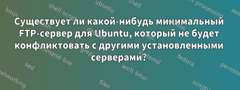 Существует ли какой-нибудь минимальный FTP-сервер для Ubuntu, который не будет конфликтовать с другими установленными серверами?