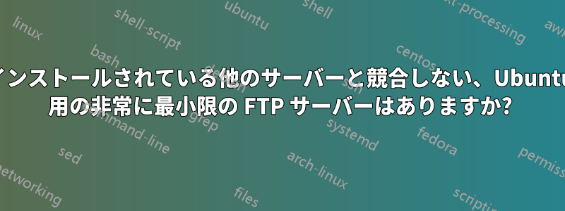 インストールされている他のサーバーと競合しない、Ubuntu 用の非常に最小限の FTP サーバーはありますか?