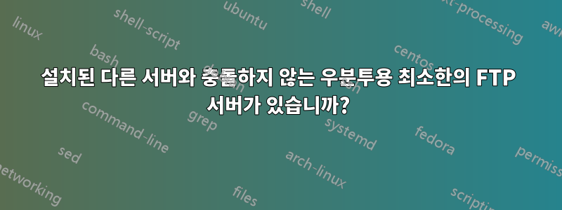 설치된 다른 서버와 충돌하지 않는 우분투용 최소한의 FTP 서버가 있습니까?