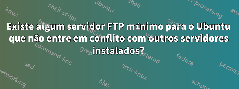 Existe algum servidor FTP mínimo para o Ubuntu que não entre em conflito com outros servidores instalados?