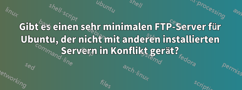 Gibt es einen sehr minimalen FTP-Server für Ubuntu, der nicht mit anderen installierten Servern in Konflikt gerät?