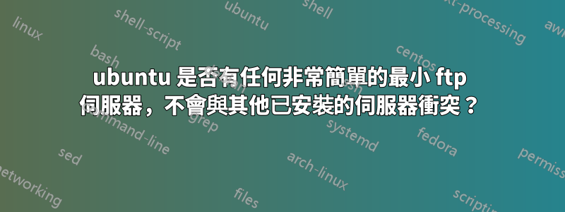 ubuntu 是否有任何非常簡單的最小 ftp 伺服器，不會與其他已安裝的伺服器衝突？