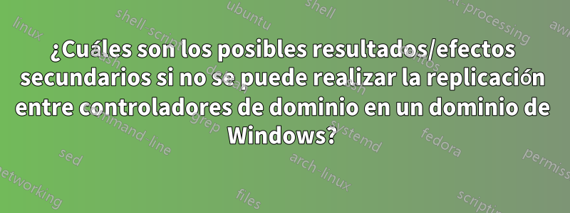 ¿Cuáles son los posibles resultados/efectos secundarios si no se puede realizar la replicación entre controladores de dominio en un dominio de Windows?