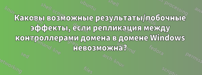 Каковы возможные результаты/побочные эффекты, если репликация между контроллерами домена в домене Windows невозможна?