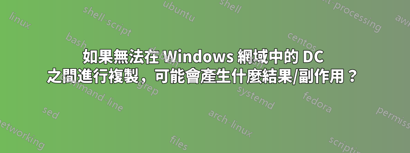 如果無法在 Windows 網域中的 DC 之間進行複製，可能會產生什麼結果/副作用？