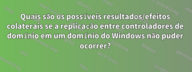 Quais são os possíveis resultados/efeitos colaterais se a replicação entre controladores de domínio em um domínio do Windows não puder ocorrer?