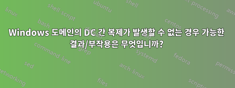 Windows 도메인의 DC 간 복제가 발생할 수 없는 경우 가능한 결과/부작용은 무엇입니까?