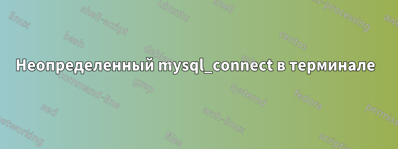 Неопределенный mysql_connect в терминале 