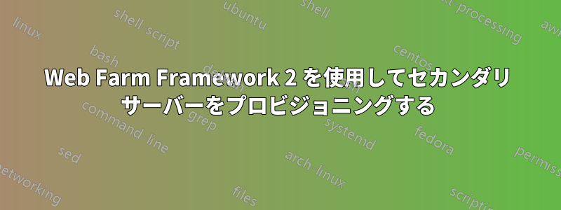 Web Farm Framework 2 を使用してセカンダリ サーバーをプロビジョニングする