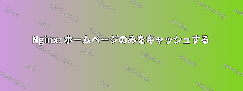 Nginx: ホームページのみをキャッシュする