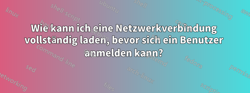 Wie kann ich eine Netzwerkverbindung vollständig laden, bevor sich ein Benutzer anmelden kann?