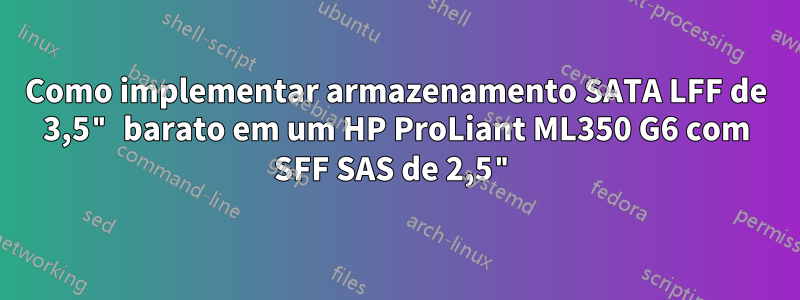 Como implementar armazenamento SATA LFF de 3,5" barato em um HP ProLiant ML350 G6 com SFF SAS de 2,5"