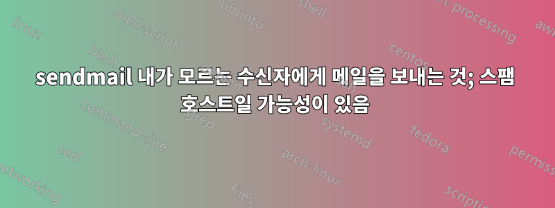 sendmail 내가 모르는 수신자에게 메일을 보내는 것; 스팸 호스트일 가능성이 있음