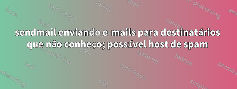 sendmail enviando e-mails para destinatários que não conheço; possível host de spam