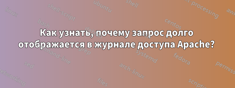 Как узнать, почему запрос долго отображается в журнале доступа Apache?