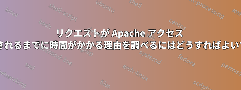 リクエストが Apache アクセス ログに表示されるまでに時間がかかる理由を調べるにはどうすればよいでしょうか?