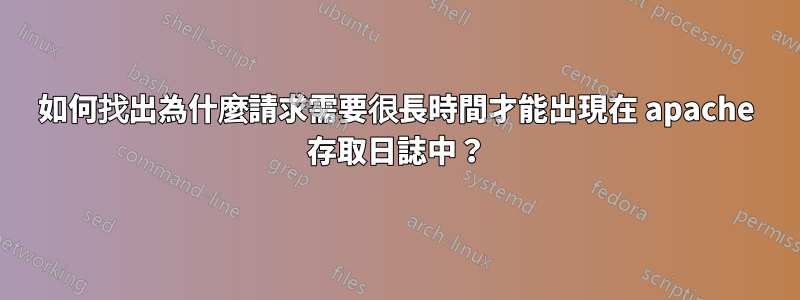 如何找出為什麼請求需要很長時間才能出現在 apache 存取日誌中？