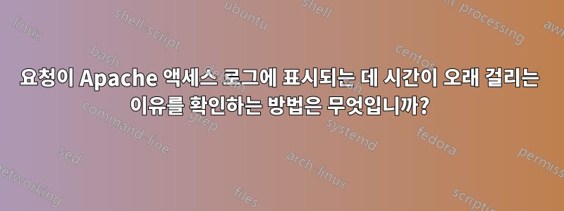 요청이 Apache 액세스 로그에 표시되는 데 시간이 오래 걸리는 이유를 확인하는 방법은 무엇입니까?