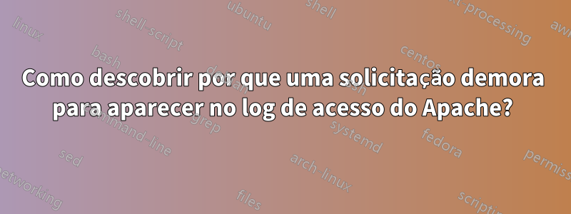 Como descobrir por que uma solicitação demora para aparecer no log de acesso do Apache?