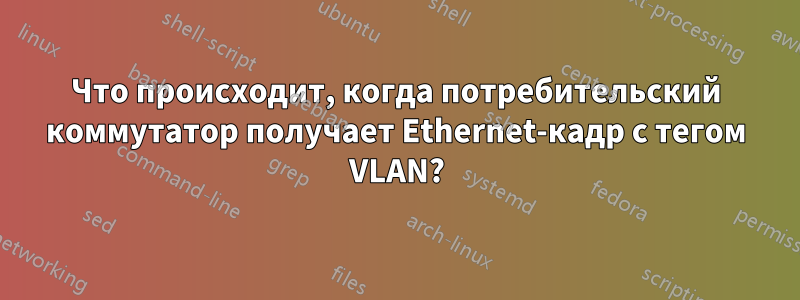 Что происходит, когда потребительский коммутатор получает Ethernet-кадр с тегом VLAN?