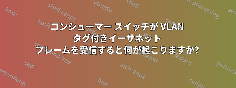 コンシューマー スイッチが VLAN タグ付きイーサネット フレームを受信すると何が起こりますか?