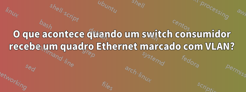 O que acontece quando um switch consumidor recebe um quadro Ethernet marcado com VLAN?