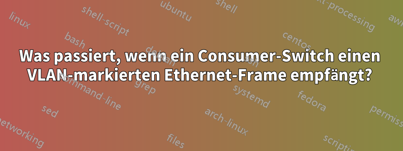 Was passiert, wenn ein Consumer-Switch einen VLAN-markierten Ethernet-Frame empfängt?