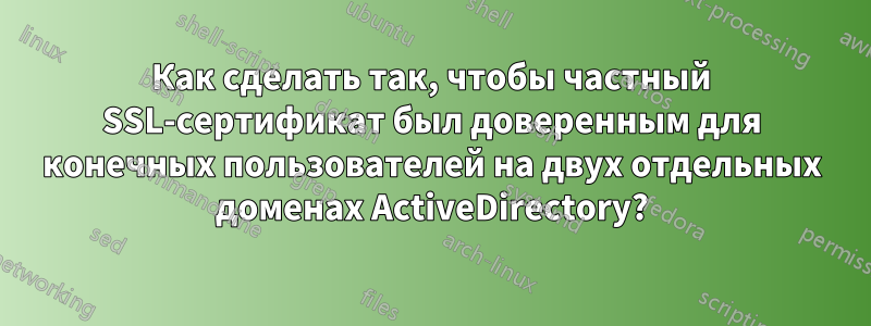 Как сделать так, чтобы частный SSL-сертификат был доверенным для конечных пользователей на двух отдельных доменах ActiveDirectory?