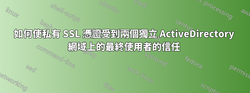 如何使私有 SSL 憑證受到兩個獨立 ActiveDirectory 網域上的最終使用者的信任